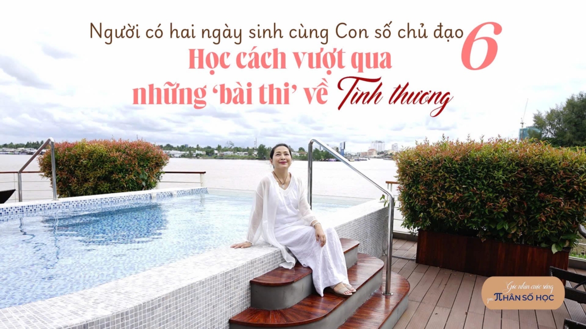 NGƯỜI CÓ HAI NGÀY SINH CÙNG CON SỐ CHỦ ĐẠO 6: HỌC CÁCH VƯỢT QUA NHỮNG ‘BÀI THI’ VỀ TÌNH THƯƠNG